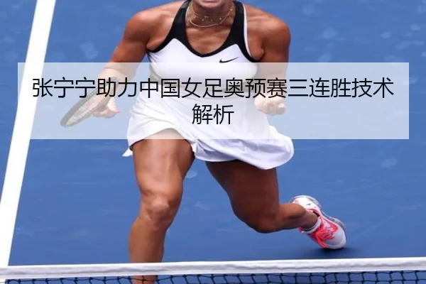 张宁宁助力中国女足奥预赛三连胜技术解析